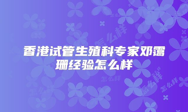 香港试管生殖科专家邓霭珊经验怎么样