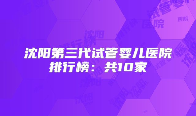 沈阳第三代试管婴儿医院排行榜:共10家