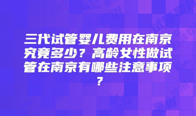 三代试管婴儿费用在南京究竟多少?高龄女性做试管在南京有哪些注意事项?