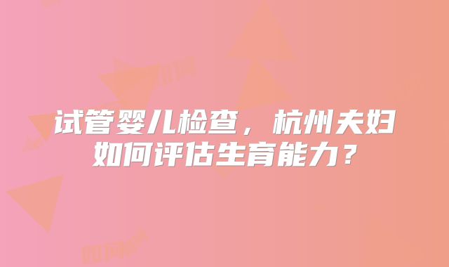 试管婴儿检查，杭州夫妇如何评估生育能力？