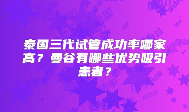 泰国三代试管成功率哪家高?曼谷有哪些优势吸引患者?