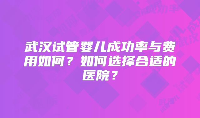 武汉试管婴儿成功率与费用如何?如何选择合适的医院?