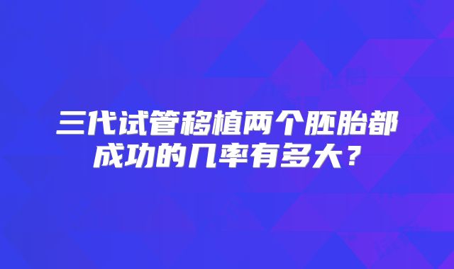 三代试管移植两个胚胎都成功的几率有多大?