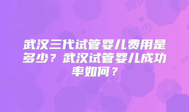武汉三代试管婴儿费用是多少?武汉试管婴儿成功率如何?