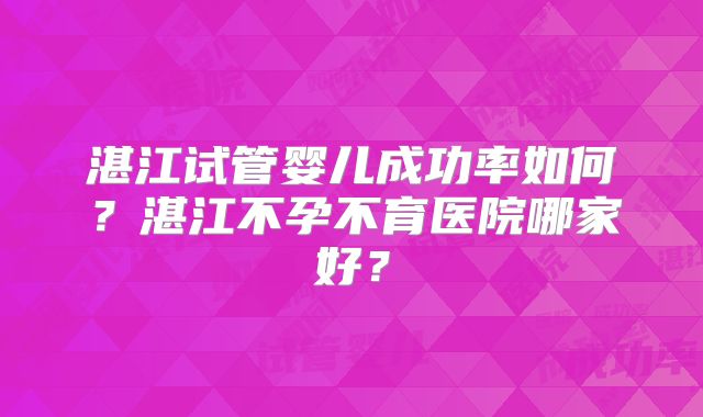 湛江试管婴儿成功率如何?湛江不孕不育医院哪家好?