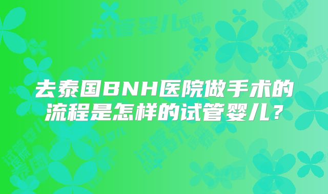 去泰国BNH医院做手术的流程是怎样的试管婴儿?