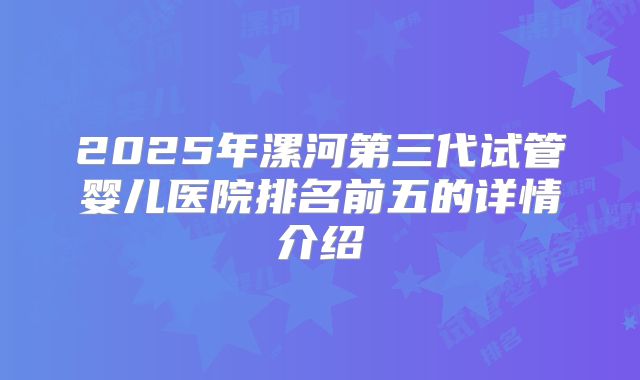 2025年漯河第三代试管婴儿医院排名前五的详情介绍