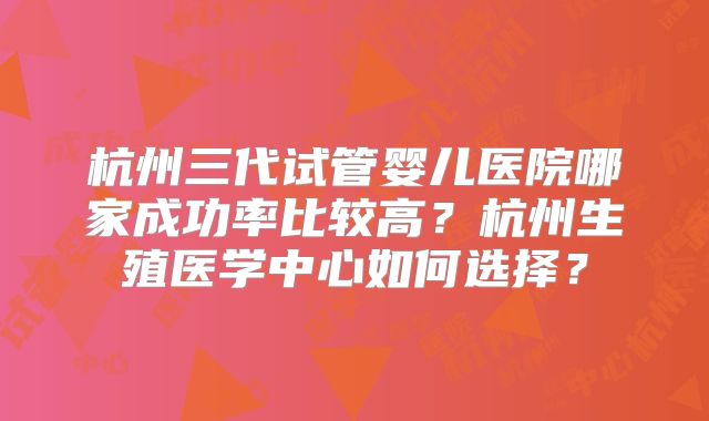 杭州三代试管婴儿医院哪家成功率比较高？杭州生殖医学中心如何选择？