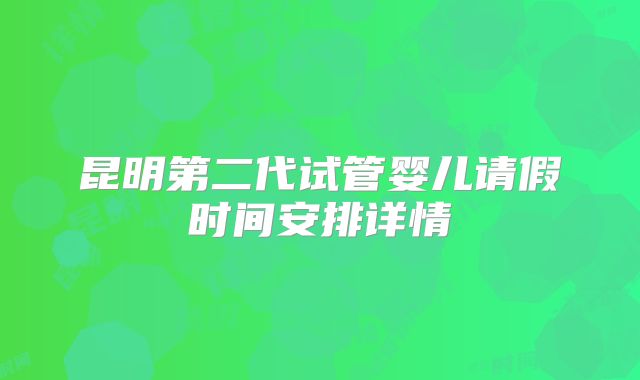 昆明第二代试管婴儿请假时间安排详情
