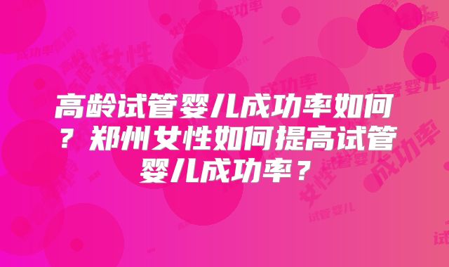 高龄试管婴儿成功率如何？郑州女性如何提高试管婴儿成功率？