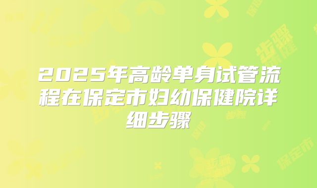 2025年高龄单身试管流程在保定市妇幼保健院详细步骤