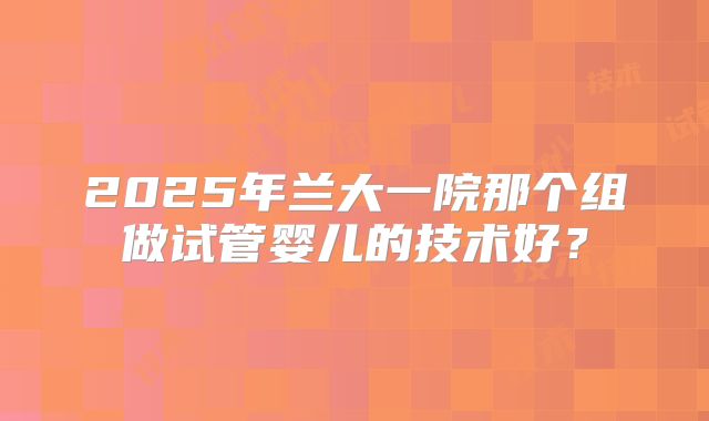 2025年兰大一院那个组做试管婴儿的技术好?