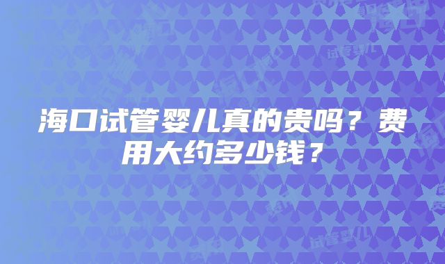 海口试管婴儿真的贵吗？费用大约多少钱？
