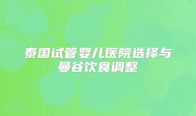 泰国试管婴儿医院选择与曼谷饮食调整