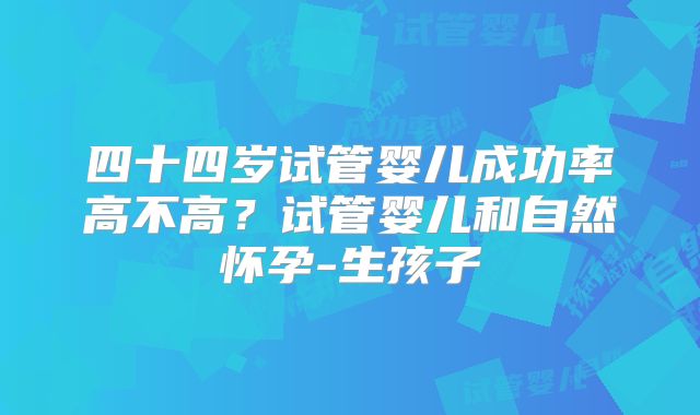 四十四岁试管婴儿成功率高不高?试管婴儿和自然怀孕-生孩子