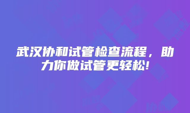 武汉协和试管检查流程,助力你做试管更轻松!