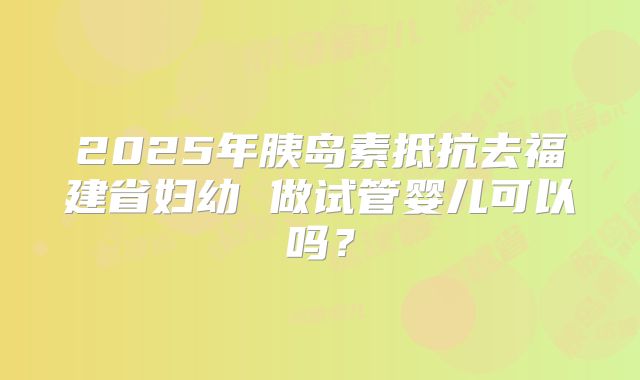 2025年胰岛素抵抗去福建省妇幼 做试管婴儿可以吗?