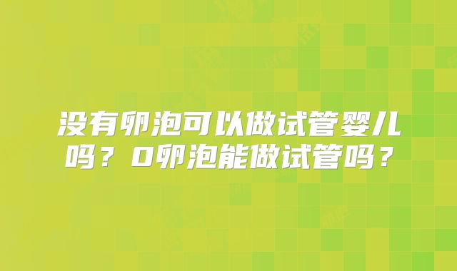 没有卵泡可以做试管婴儿吗？0卵泡能做试管吗？