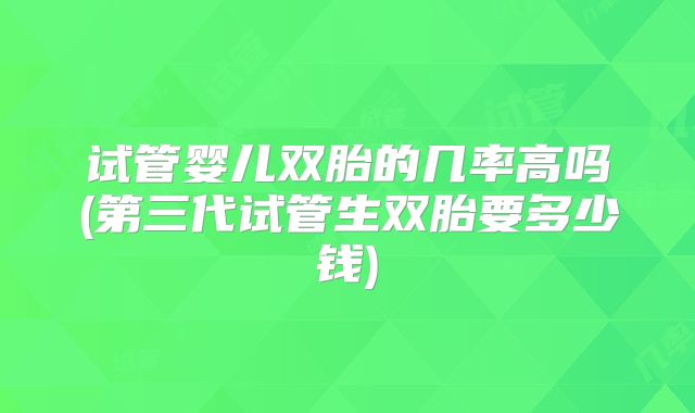试管婴儿双胎的几率高吗(第三代试管生双胎要多少钱)
