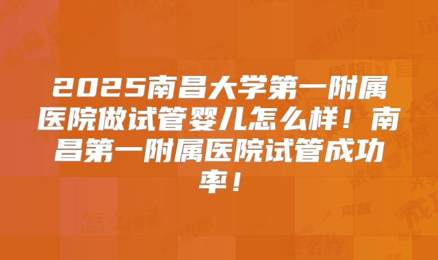 2025南昌大学第一附属医院做试管婴儿怎么样！南昌第一附属医院试管成功率！