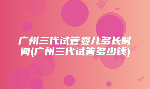 广州三代试管婴儿多长时间(广州三代试管多少钱)