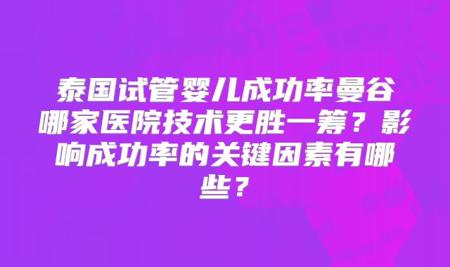 泰国试管婴儿成功率曼谷哪家医院技术更胜一筹？影响成功率的关键因素有哪些？