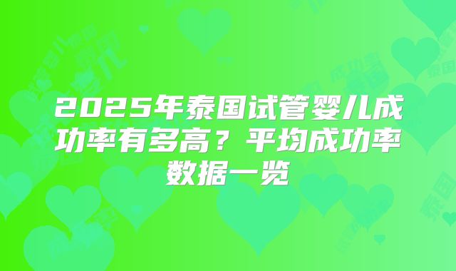 2025年泰国试管婴儿成功率有多高？平均成功率数据一览