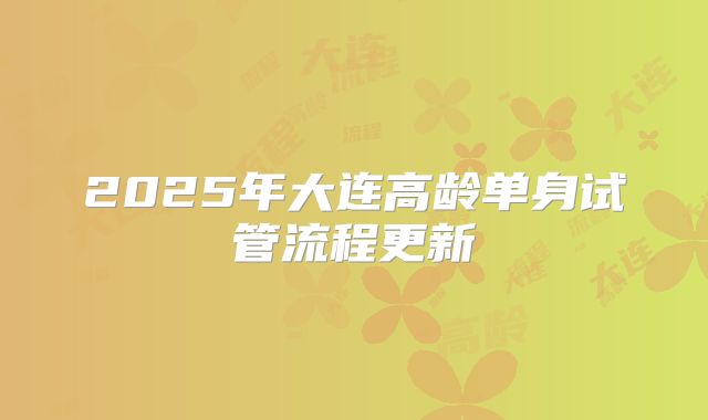 2025年大连高龄单身试管流程更新