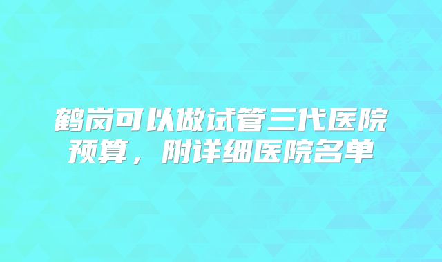 鹤岗可以做试管三代医院预算,附详细医院名单