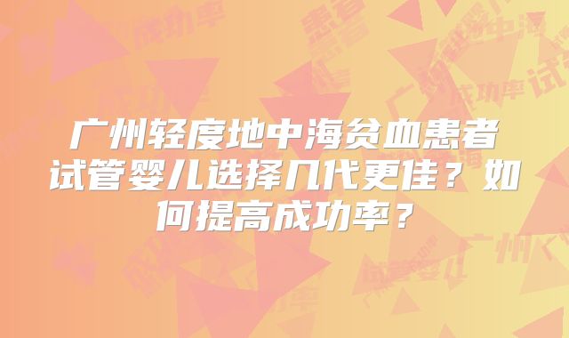 广州轻度地中海贫血患者试管婴儿选择几代更佳？如何提高成功率？