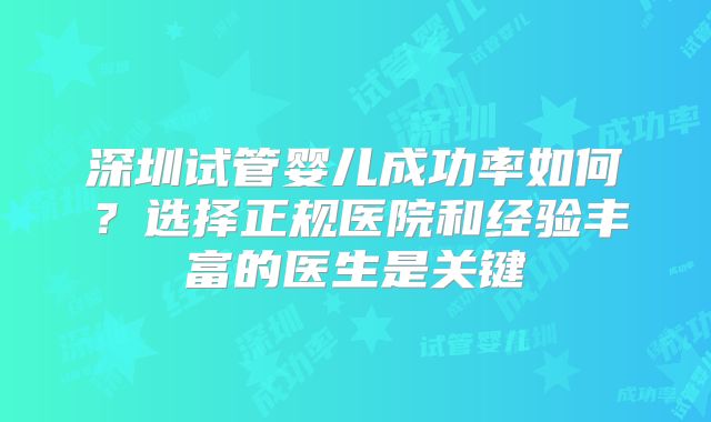 深圳试管婴儿成功率如何？选择正规医院和经验丰富的医生是关键