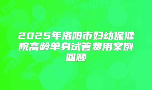 2025年洛阳市妇幼保健院高龄单身试管费用案例回顾