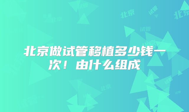 北京做试管移植多少钱一次!由什么组成