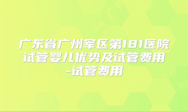 广东省广州军区第181医院试管婴儿优势及试管费用-试管费用