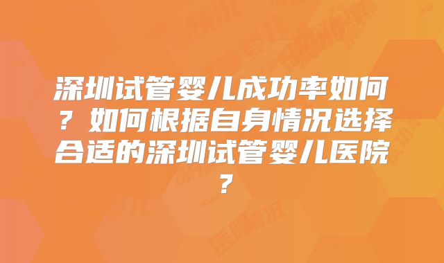 深圳试管婴儿成功率如何?如何根据自身情况选择合适的深圳试管婴儿医院?