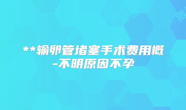 **输卵管堵塞手术费用概-不明原因不孕