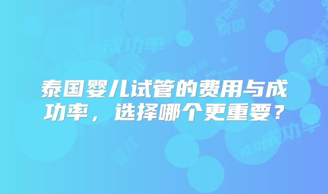 泰国婴儿试管的费用与成功率,选择哪个更重要?