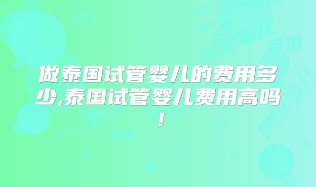 做泰国试管婴儿的费用多少,泰国试管婴儿费用高吗!
