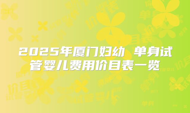 2025年厦门妇幼 单身试管婴儿费用价目表一览