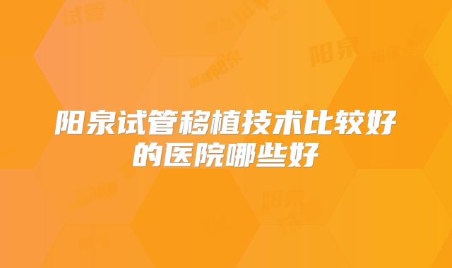 阳泉试管移植技术比较好的医院哪些好