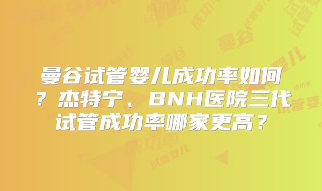 曼谷试管婴儿成功率如何？杰特宁、BNH医院三代试管成功率哪家更高？
