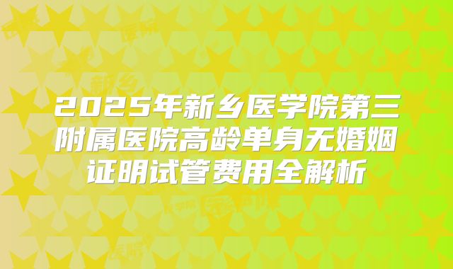 2025年新乡医学院第三附属医院高龄单身无婚姻证明试管费用全解析