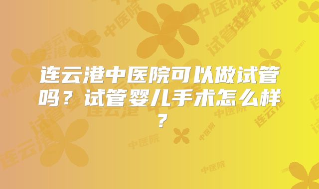 连云港中医院可以做试管吗？试管婴儿手术怎么样？