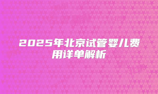 2025年北京试管婴儿费用详单解析