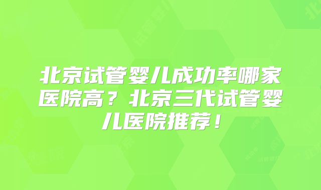 北京试管婴儿成功率哪家医院高?北京三代试管婴儿医院推荐!