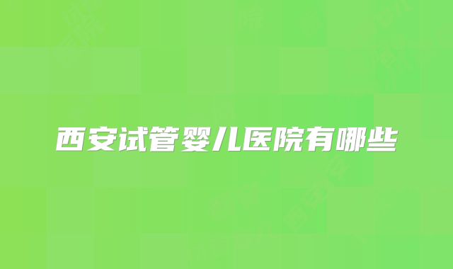 西安试管婴儿医院有哪些