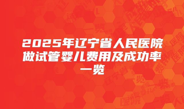 2025年辽宁省人民医院做试管婴儿费用及成功率一览