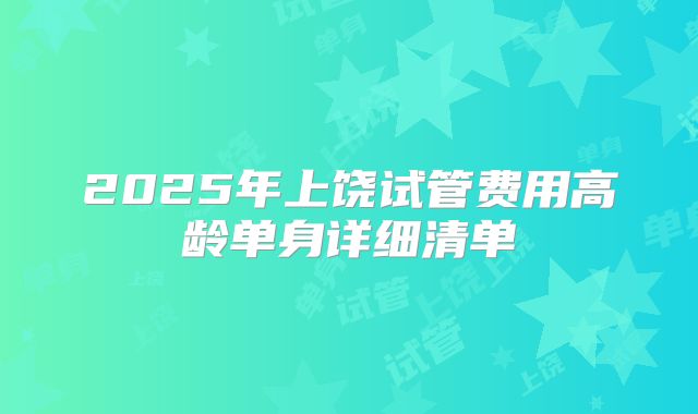 2025年上饶试管费用高龄单身详细清单