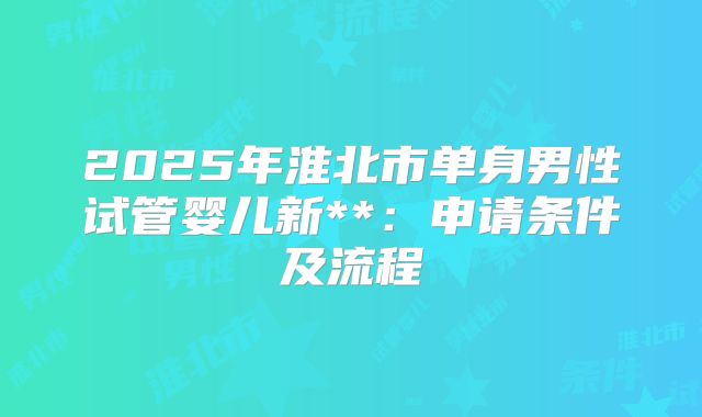 2025年淮北市单身男性试管婴儿新**：申请条件及流程