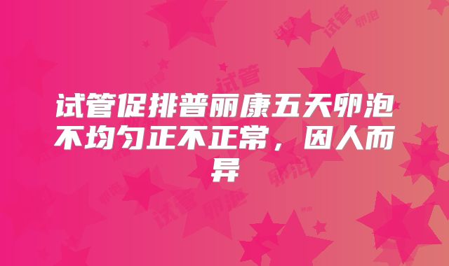 试管促排普丽康五天卵泡不均匀正不正常,因人而异